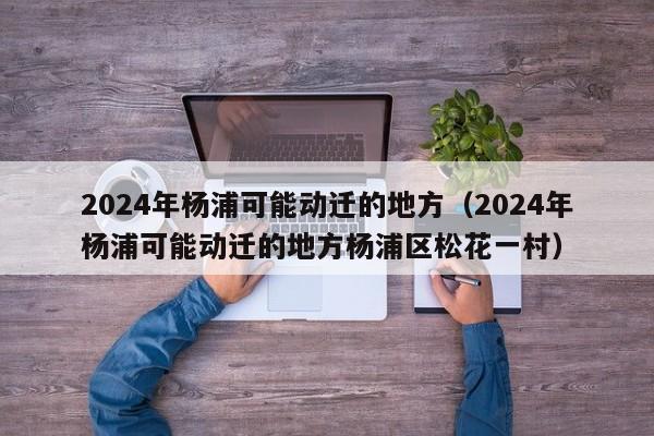 2024年杨浦可能动迁的地方（2024年杨浦可能动迁的地方杨浦区松花一村）